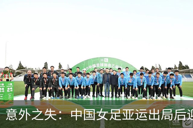 意外之失：中国女足亚运出局后迎来四大利好消息